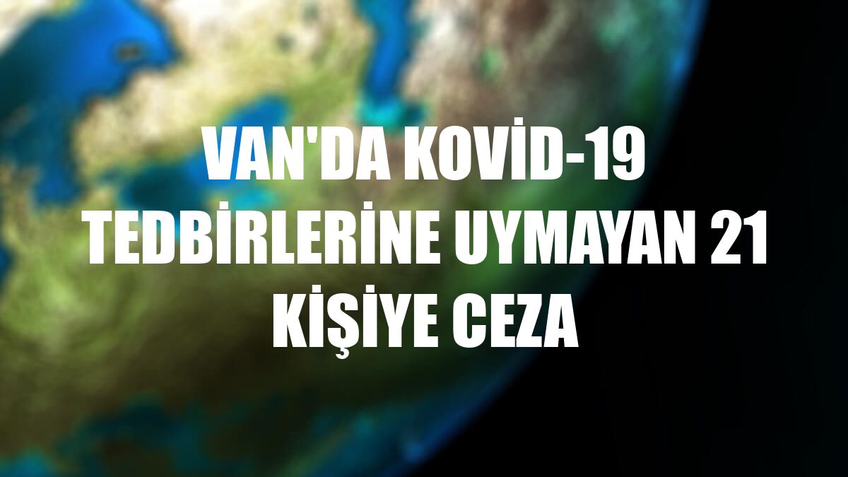 Van'da Kovid-19 tedbirlerine uymayan 21 kişiye ceza