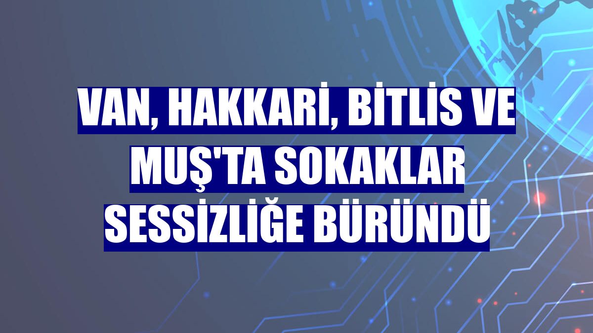 Van, Hakkari, Bitlis ve Muş'ta sokaklar sessizliğe büründü