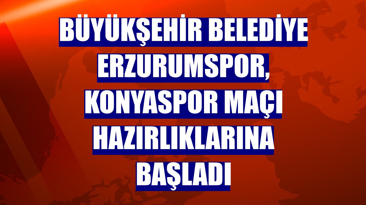 Büyükşehir Belediye Erzurumspor, Konyaspor maçı hazırlıklarına başladı