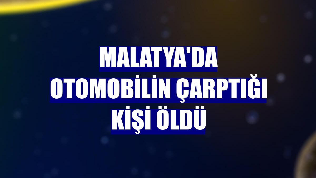 Malatya'da otomobilin çarptığı kişi öldü