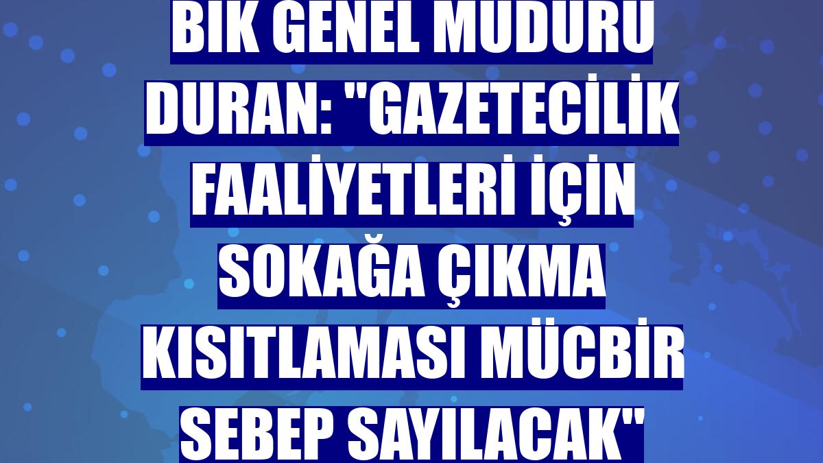 BİK Genel Müdürü Duran: "Gazetecilik faaliyetleri için sokağa çıkma kısıtlaması mücbir sebep sayılacak"