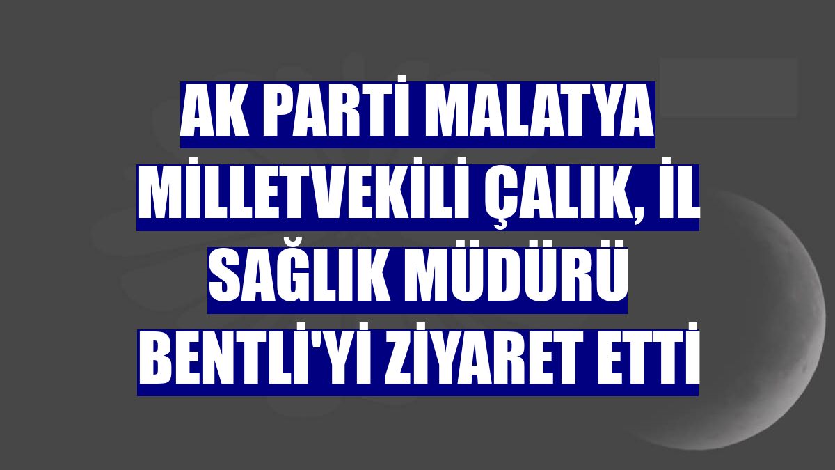 AK Parti Malatya Milletvekili Çalık, İl Sağlık Müdürü Bentli'yi ziyaret etti