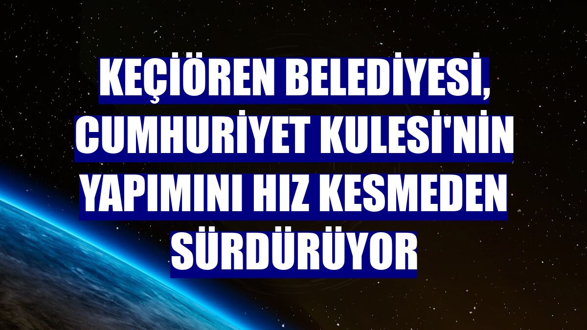 Keçiören Belediyesi, Cumhuriyet Kulesi'nin yapımını hız kesmeden sürdürüyor