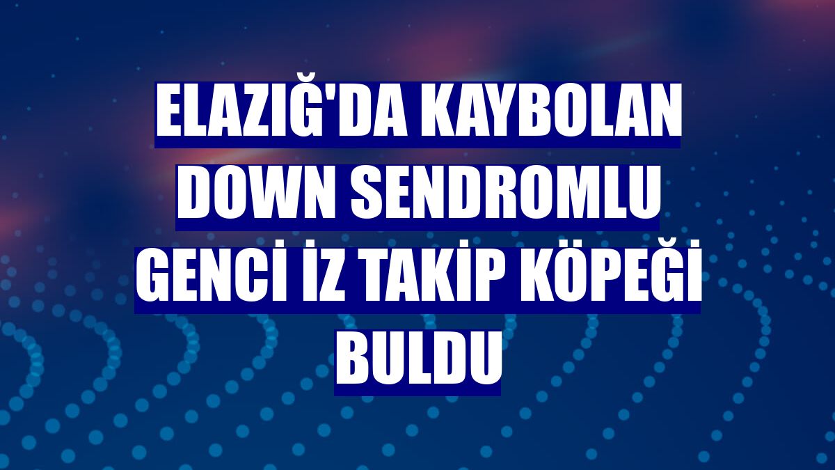 Elazığ'da kaybolan down sendromlu genci iz takip köpeği buldu