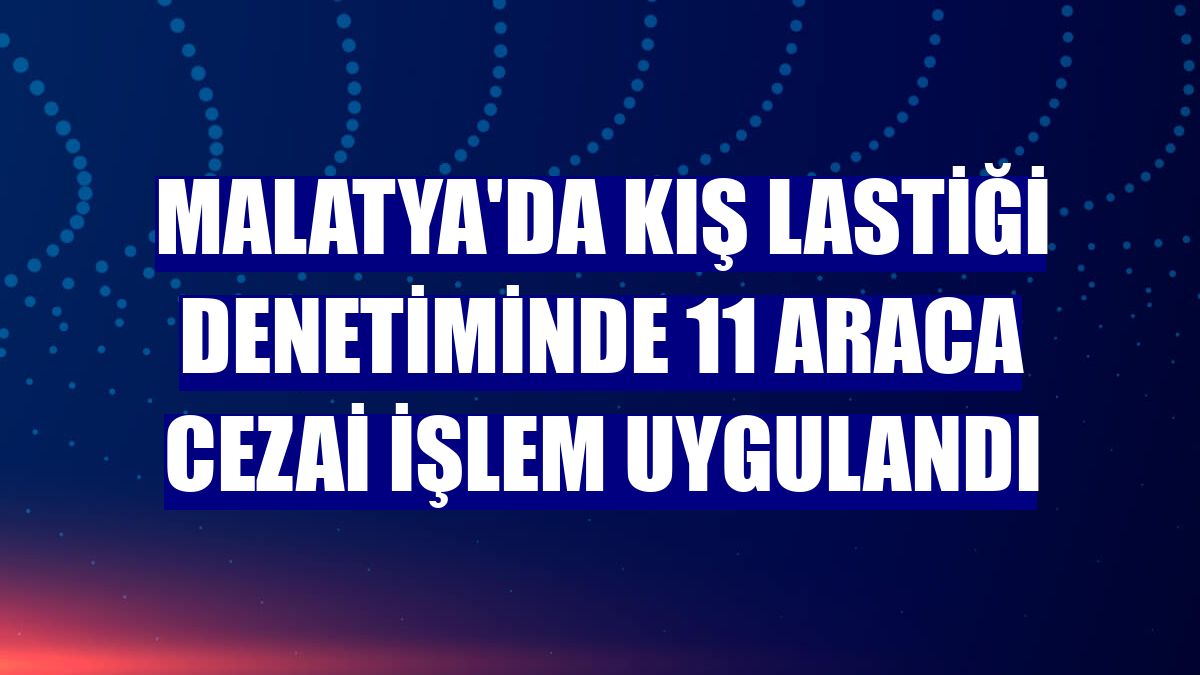 Malatya'da kış lastiği denetiminde 11 araca cezai işlem uygulandı
