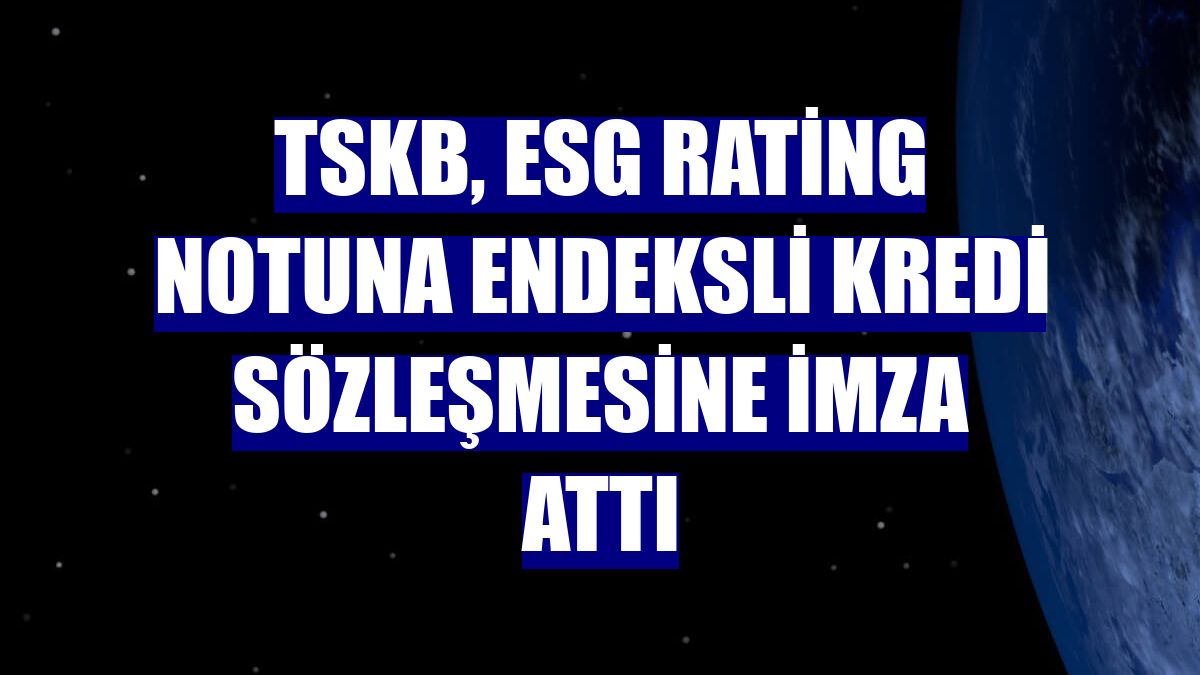 TSKB, ESG rating notuna endeksli kredi sözleşmesine imza attı