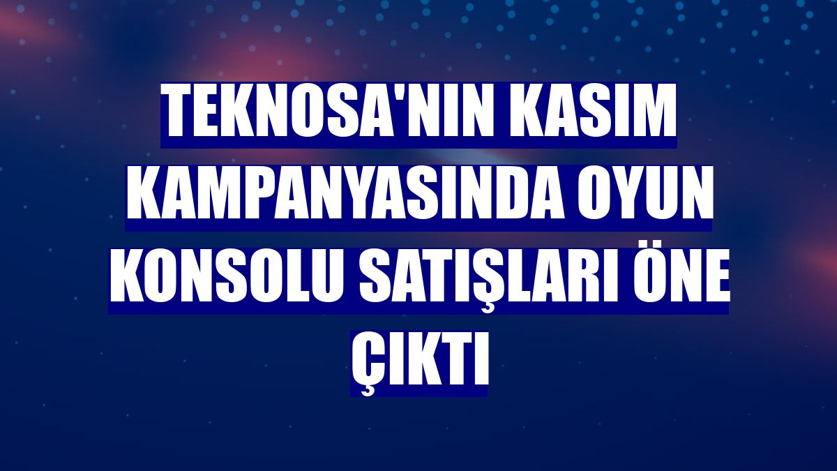 Teknosa'nın kasım kampanyasında oyun konsolu satışları öne çıktı
