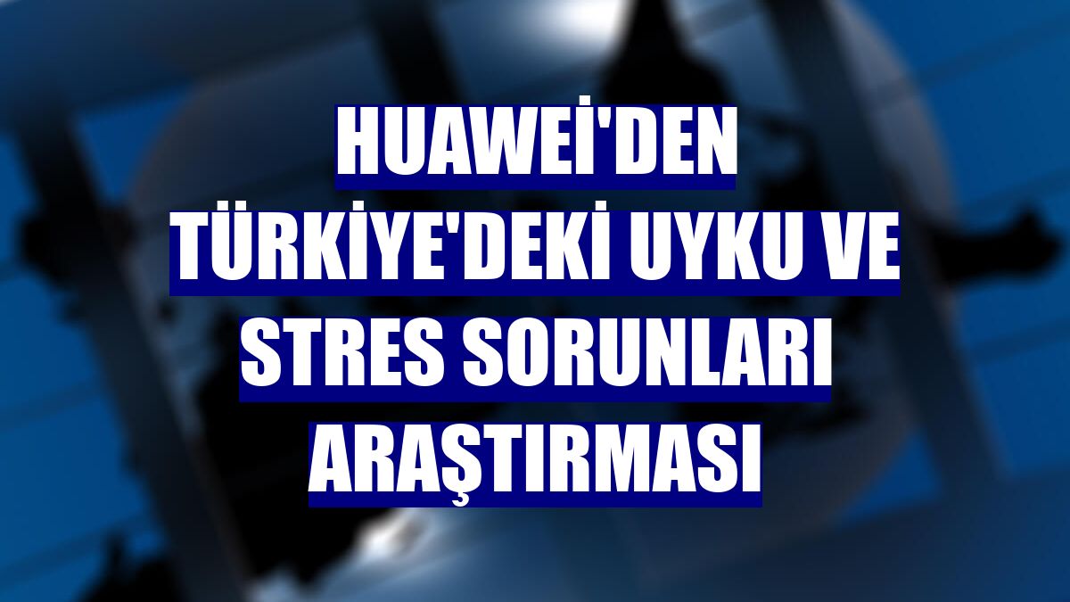 Huawei'den Türkiye'deki uyku ve stres sorunları araştırması