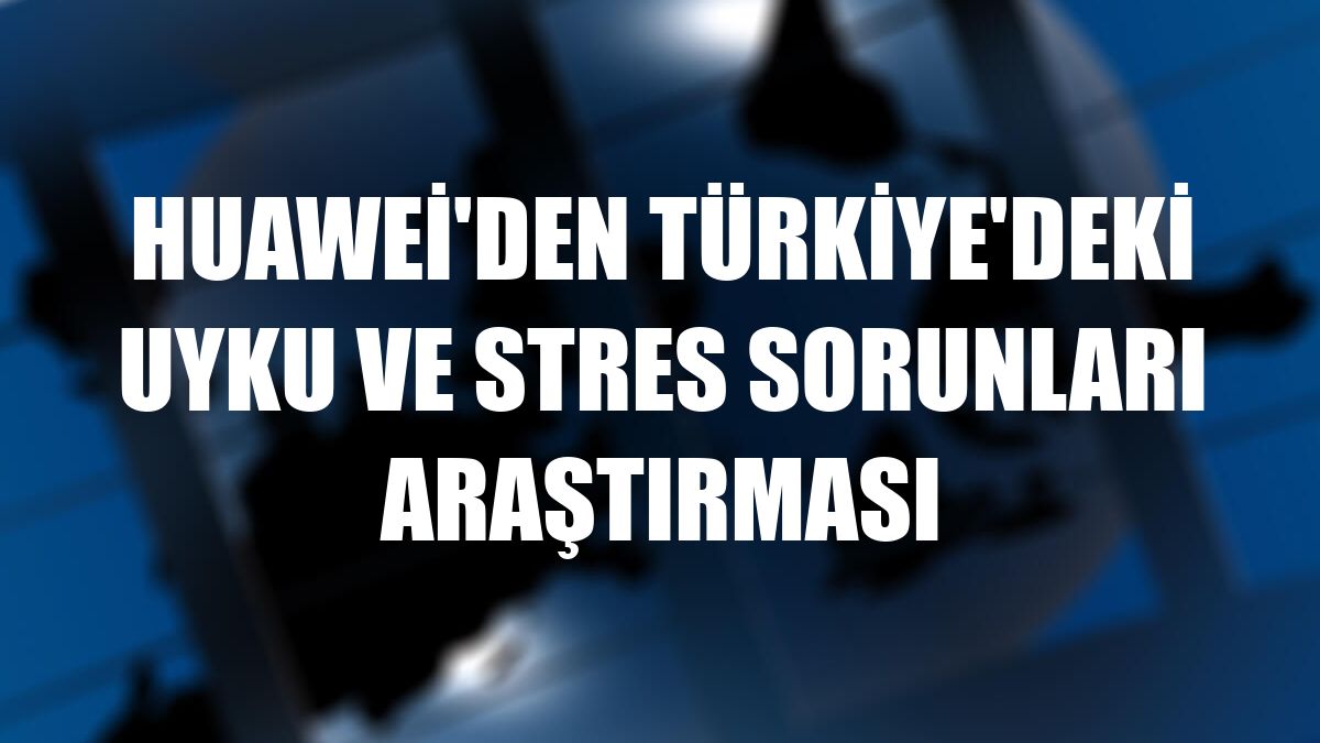 Huawei'den Türkiye'deki uyku ve stres sorunları araştırması