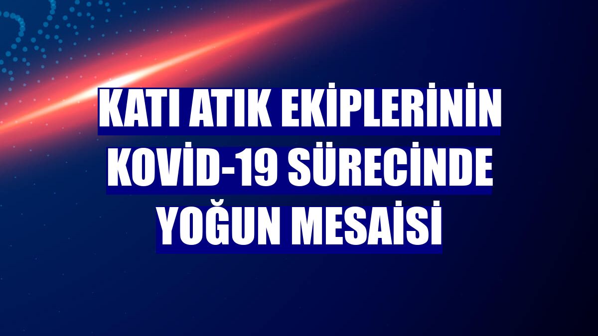 Katı atık ekiplerinin Kovid-19 sürecinde yoğun mesaisi