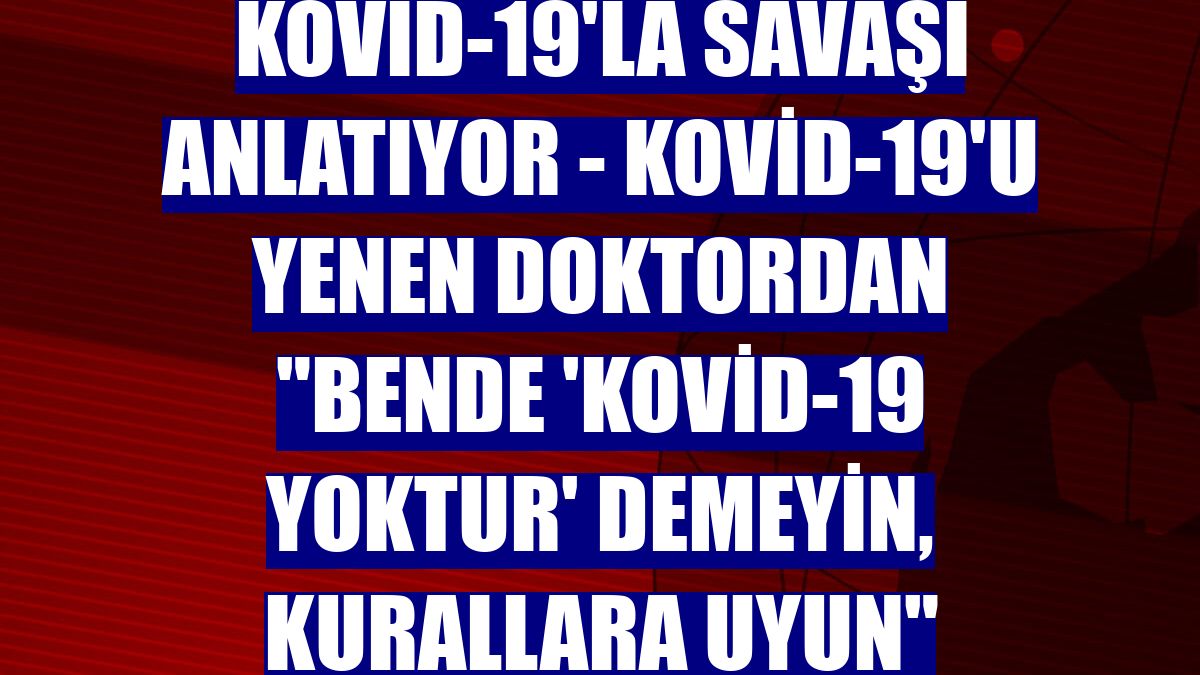 DOKTORLAR KOVİD-19'LA SAVAŞI ANLATIYOR - Kovid-19'u yenen doktordan "Bende 'Kovid-19 yoktur' demeyin, kurallara uyun" çağrısı