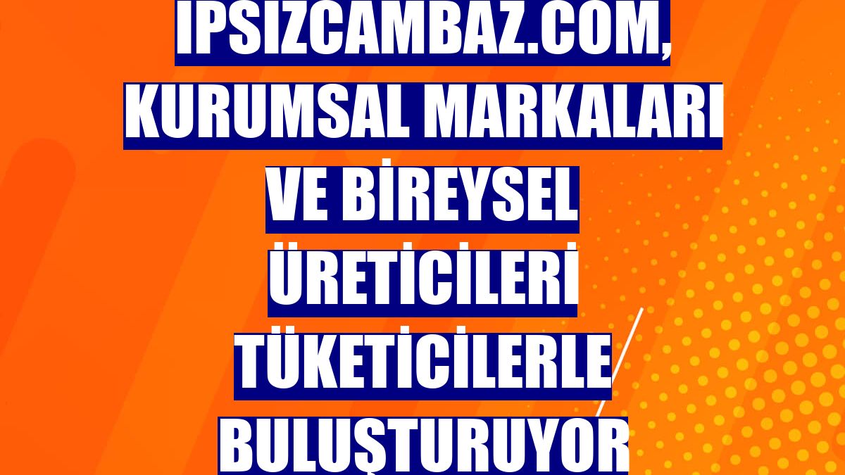 ipsizcambaz.com, kurumsal markaları ve bireysel üreticileri tüketicilerle buluşturuyor