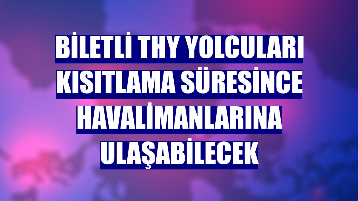 Biletli THY yolcuları kısıtlama süresince havalimanlarına ulaşabilecek