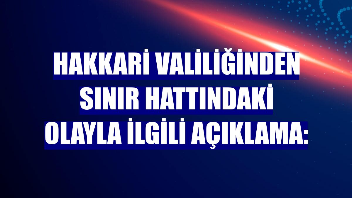 Hakkari Valiliğinden sınır hattındaki olayla ilgili açıklama: