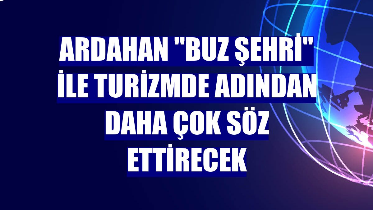 Ardahan 'Buz Şehri' ile turizmde adından daha çok söz ettirecek