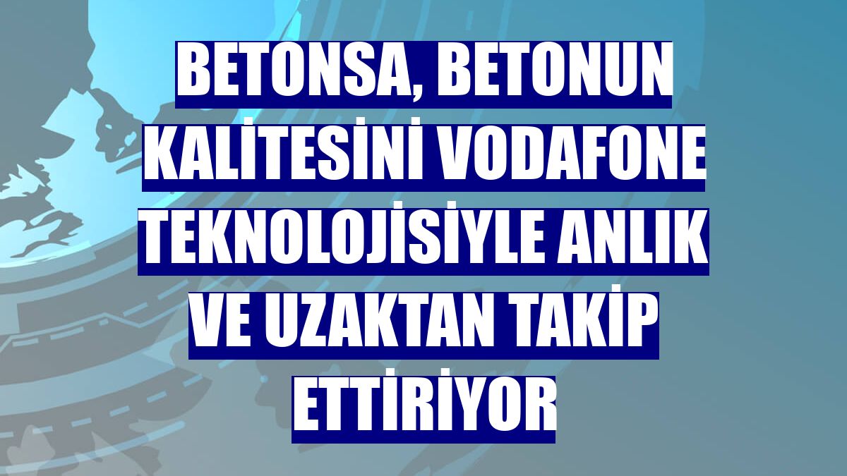 Betonsa, betonun kalitesini Vodafone teknolojisiyle anlık ve uzaktan takip ettiriyor