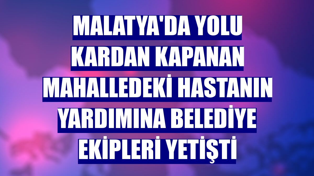 Malatya'da yolu kardan kapanan mahalledeki hastanın yardımına belediye ekipleri yetişti