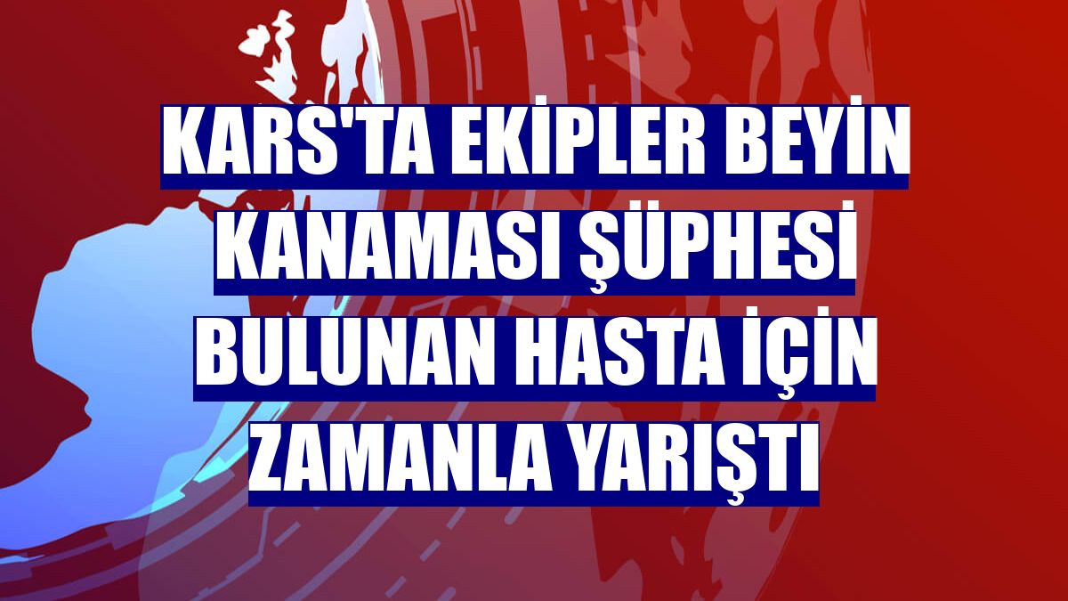 Kars'ta ekipler beyin kanaması şüphesi bulunan hasta için zamanla yarıştı