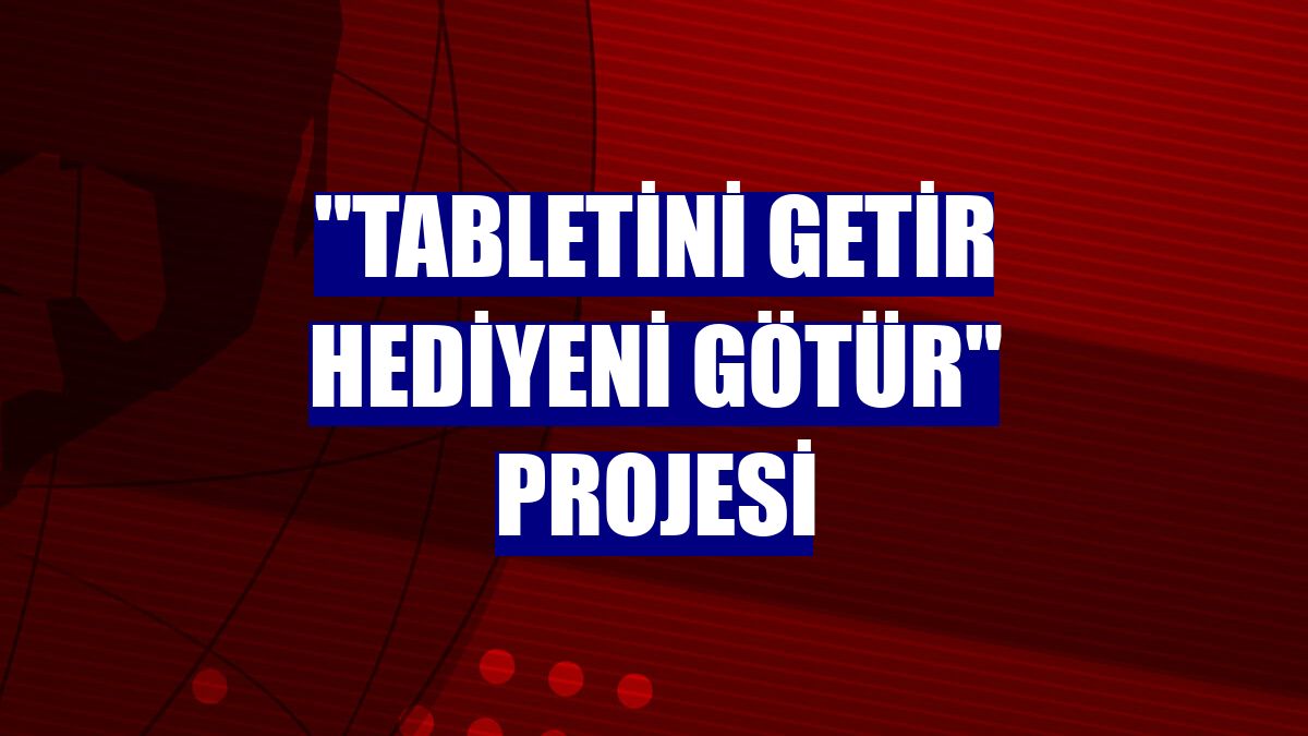 "Tabletini Getir Hediyeni Götür" projesi