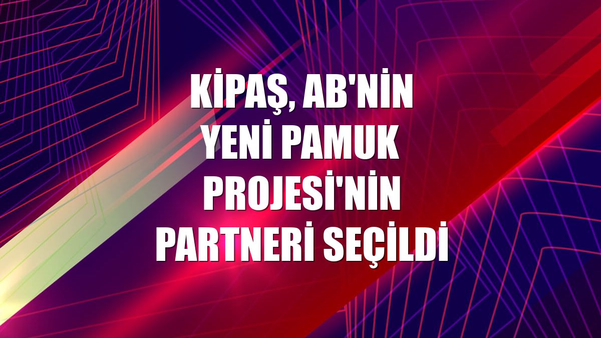 Kipaş, AB'nin Yeni Pamuk Projesi'nin partneri seçildi
