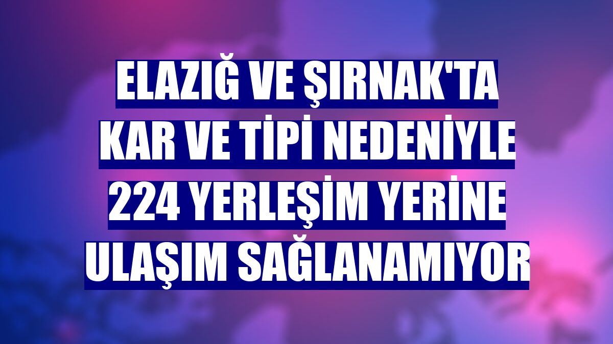 Elazığ ve Şırnak'ta kar ve tipi nedeniyle 224 yerleşim yerine ulaşım sağlanamıyor