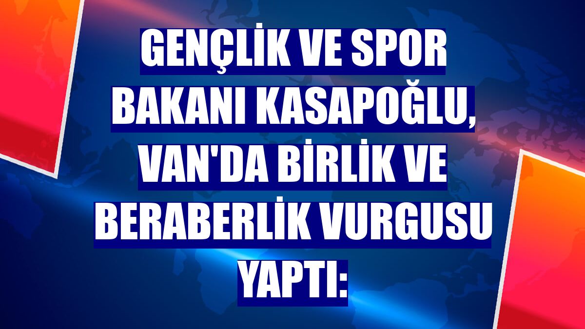 Gençlik ve Spor Bakanı Kasapoğlu, Van'da birlik ve beraberlik vurgusu yaptı: