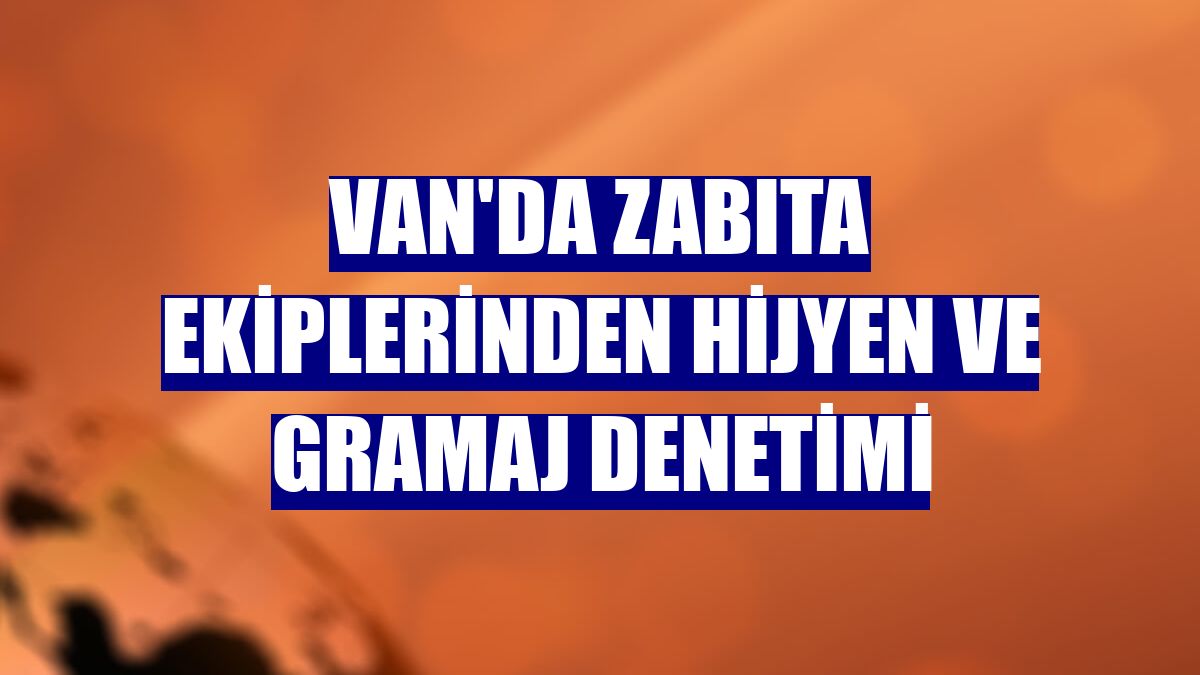 Van'da zabıta ekiplerinden hijyen ve gramaj denetimi