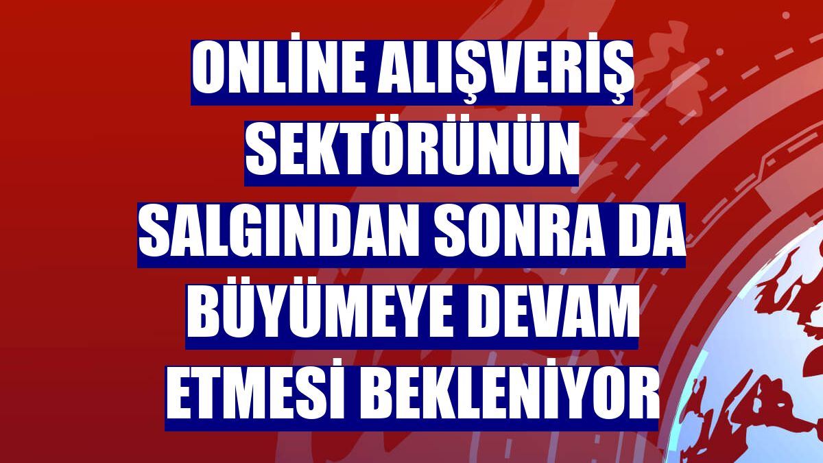 Online alışveriş sektörünün salgından sonra da büyümeye devam etmesi bekleniyor