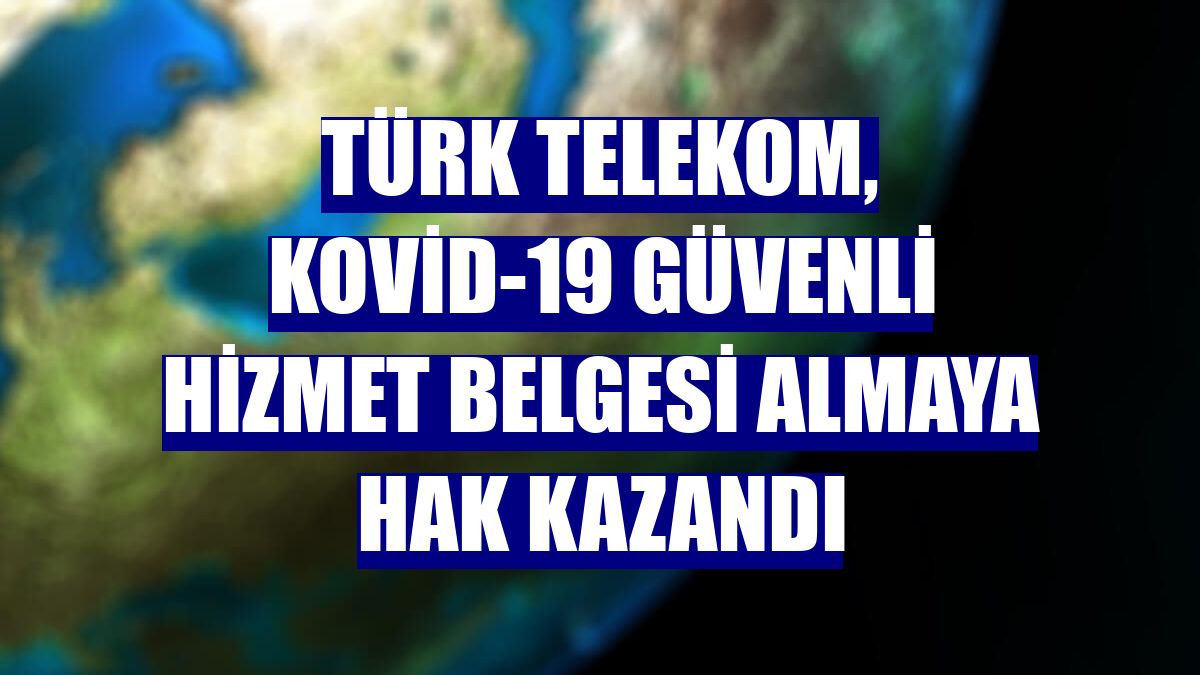 Türk Telekom, Kovid-19 Güvenli Hizmet Belgesi almaya hak kazandı