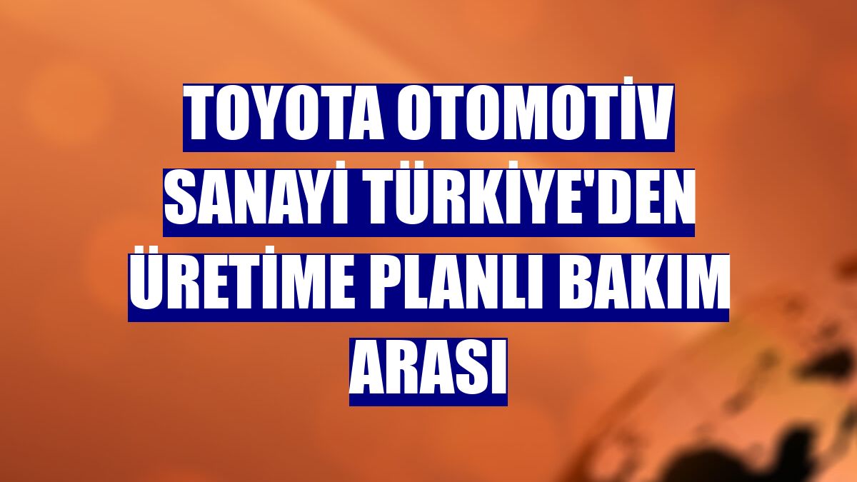 Toyota otomotiv sanayi Türkiye'den üretime planlı bakım arası