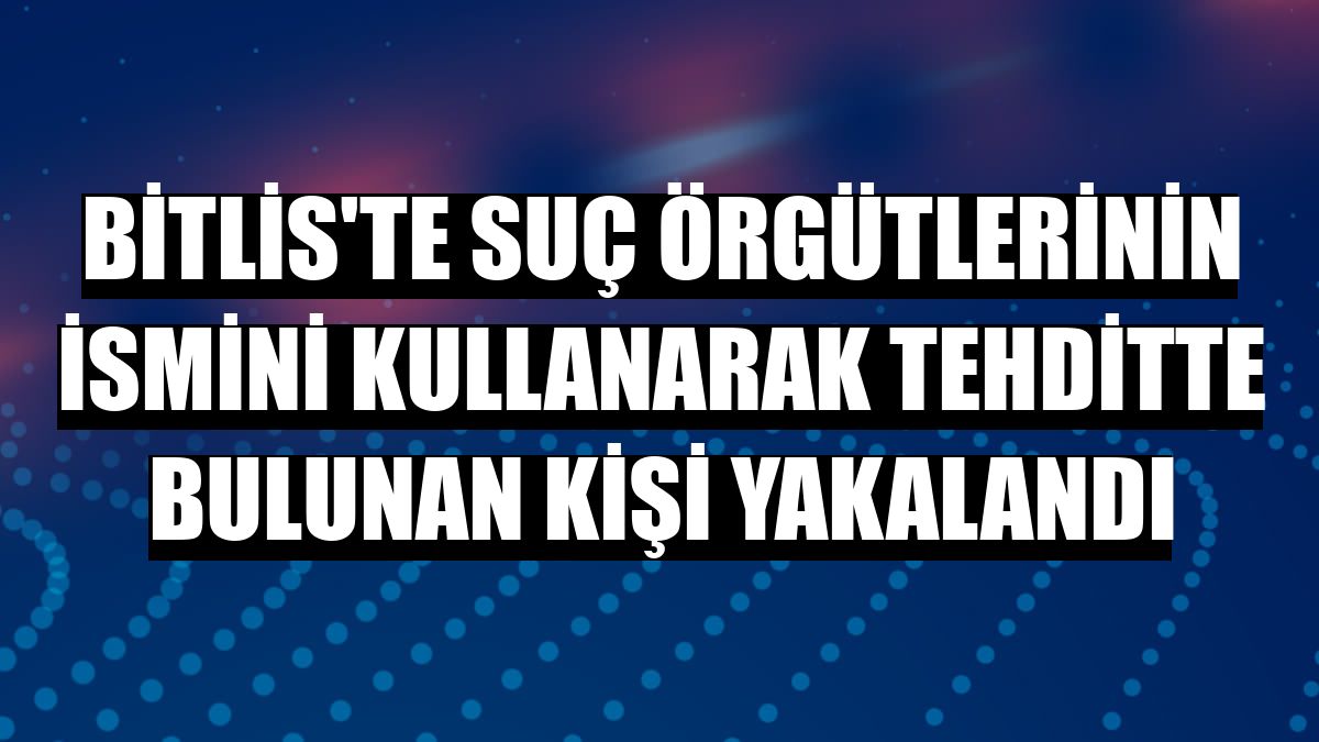 Bitlis'te suç örgütlerinin ismini kullanarak tehditte bulunan kişi yakalandı
