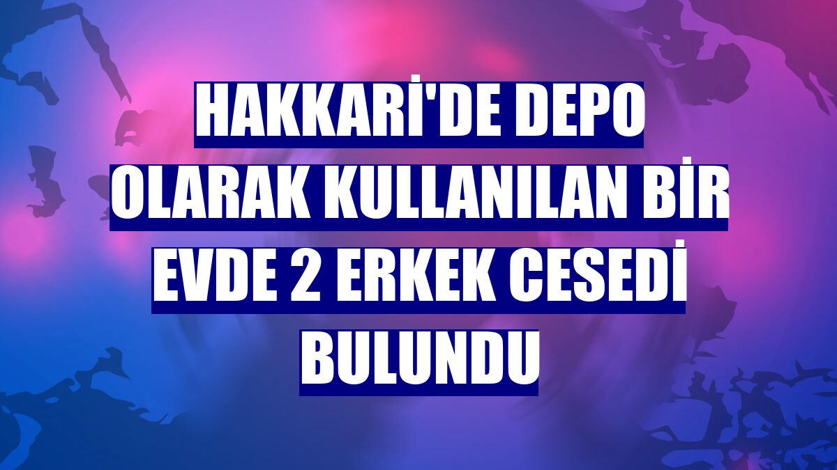 Hakkari'de depo olarak kullanılan bir evde 2 erkek cesedi bulundu
