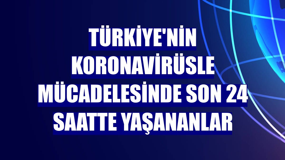 Türkiye'nin koronavirüsle mücadelesinde son 24 saatte yaşananlar