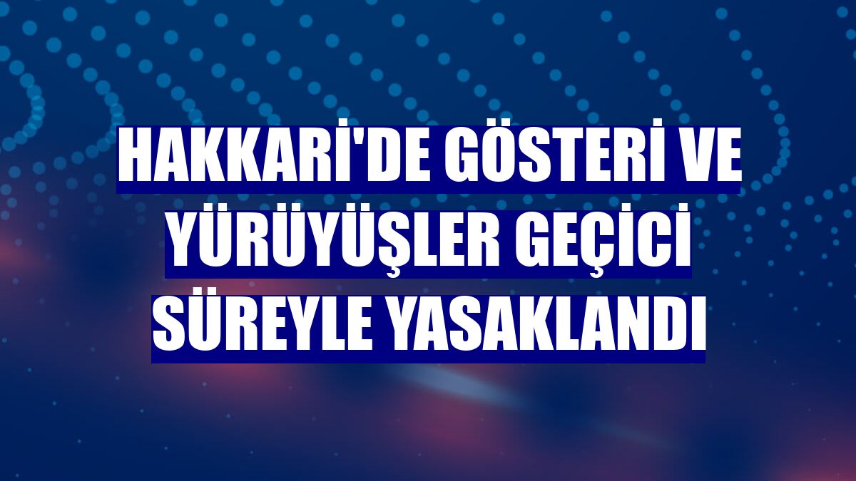 Hakkari'de gösteri ve yürüyüşler geçici süreyle yasaklandı