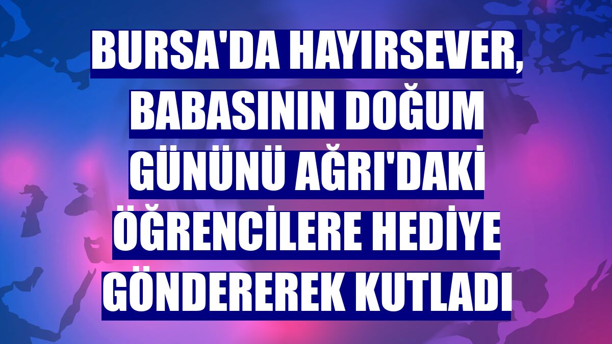 Bursa'da hayırsever, babasının doğum gününü Ağrı'daki öğrencilere hediye göndererek kutladı