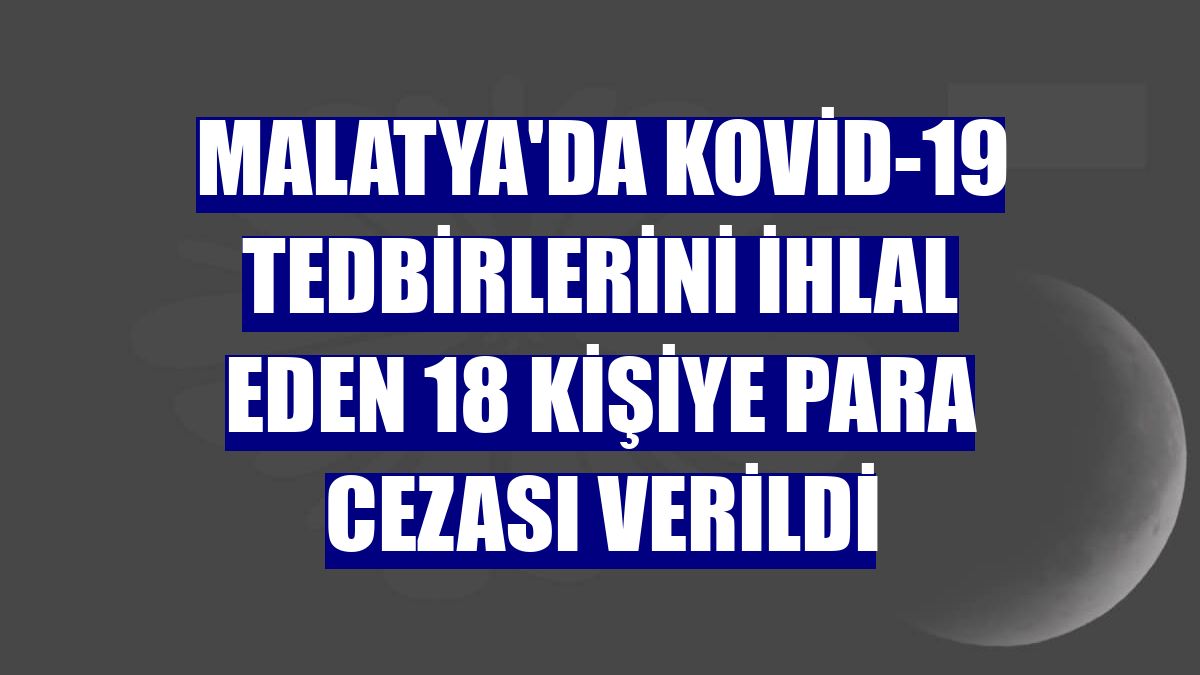 Malatya'da Kovid-19 tedbirlerini ihlal eden 18 kişiye para cezası verildi