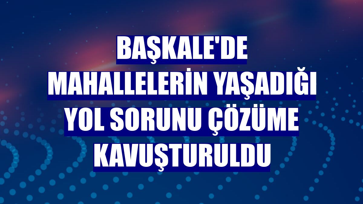 Başkale'de mahallelerin yaşadığı yol sorunu çözüme kavuşturuldu