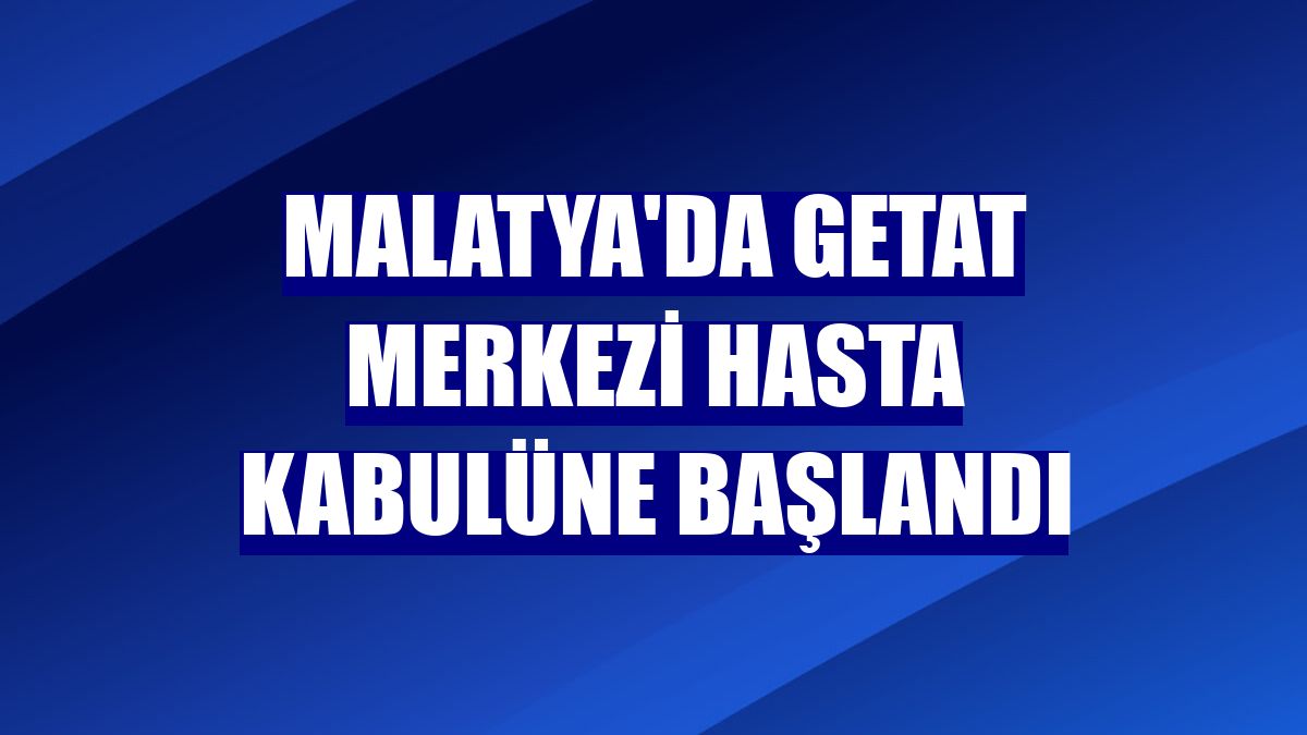 Malatya'da GETAT Merkezi hasta kabulüne başlandı