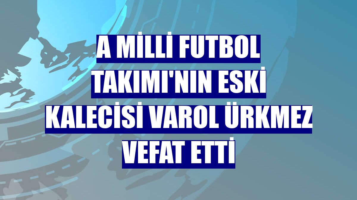 A Milli Futbol Takımı'nın eski kalecisi Varol Ürkmez vefat etti