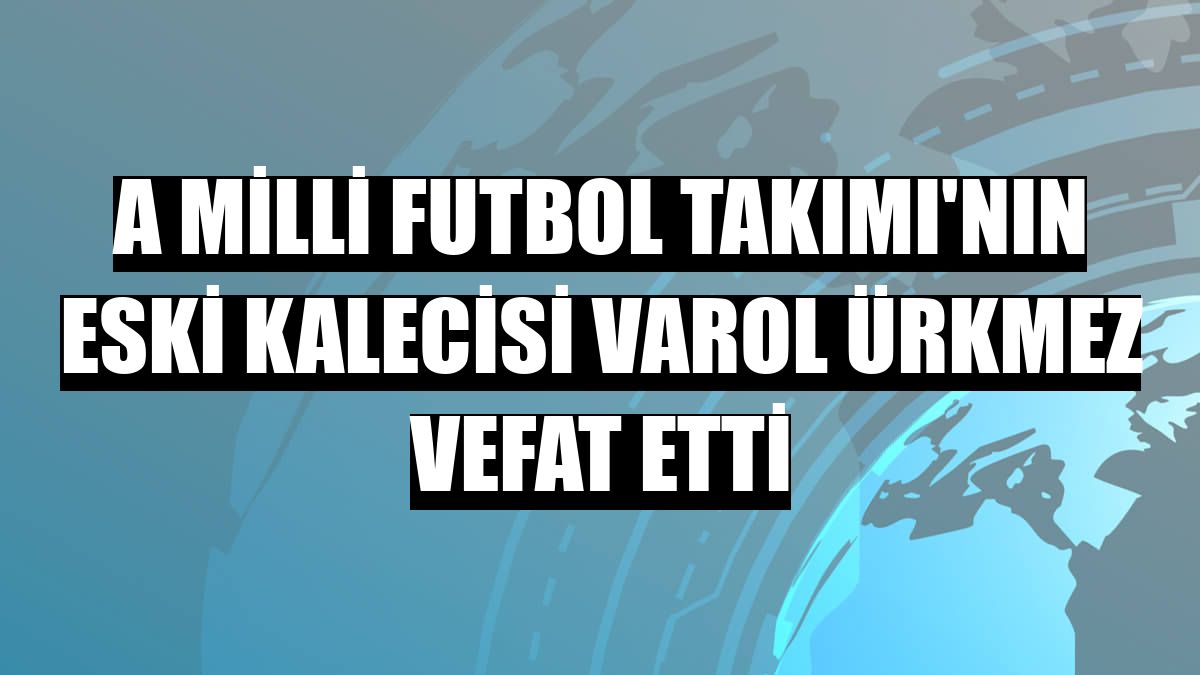 A Milli Futbol Takımı'nın eski kalecisi Varol Ürkmez vefat etti