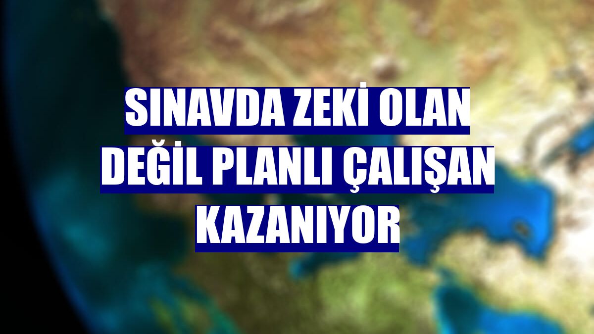 Sınavda zeki olan değil planlı çalışan kazanıyor