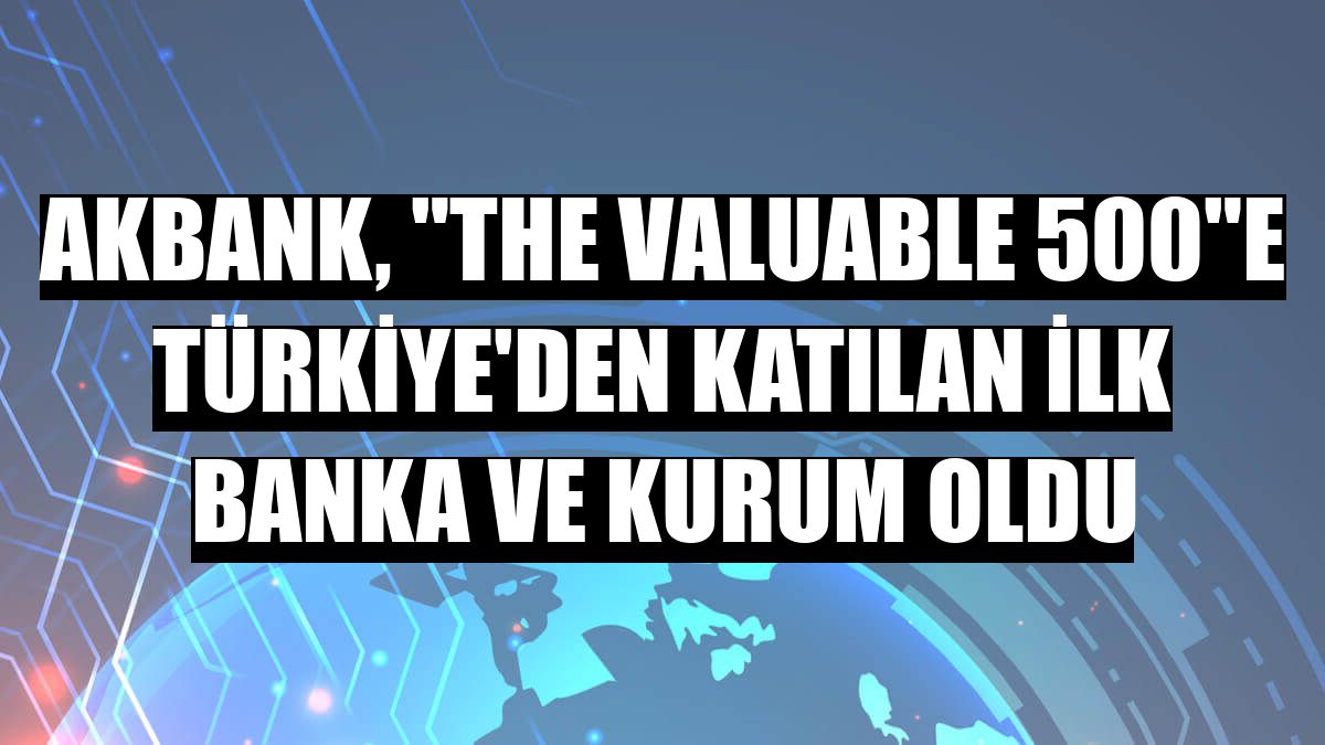 Akbank, 'The Valuable 500'e Türkiye'den katılan ilk banka ve kurum oldu