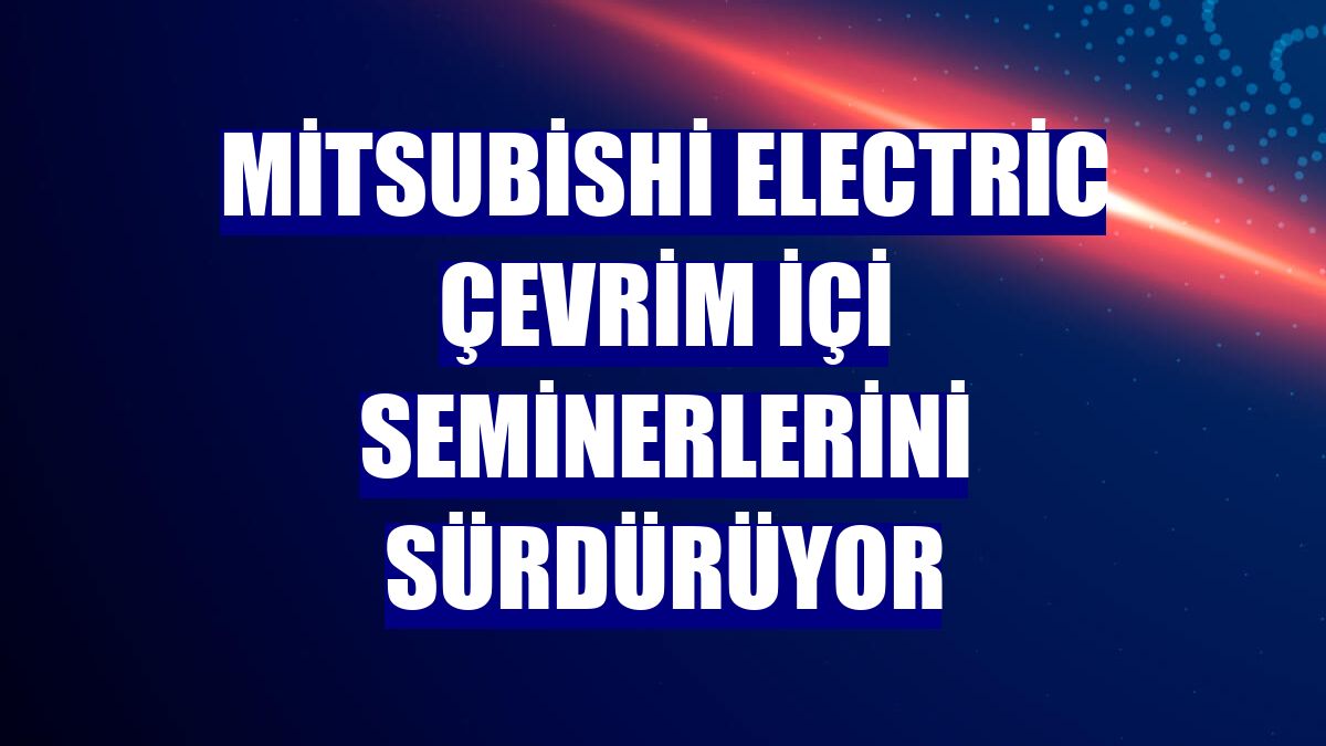Mitsubishi Electric çevrim içi seminerlerini sürdürüyor