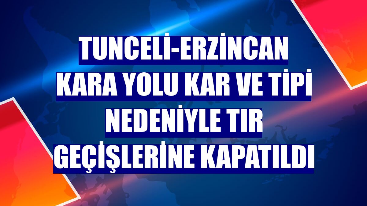 Tunceli-Erzincan kara yolu kar ve tipi nedeniyle tır geçişlerine kapatıldı
