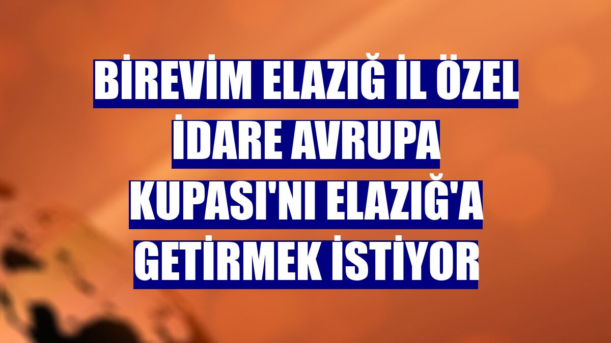 Birevim Elazığ İl Özel İdare Avrupa Kupası'nı Elazığ'a getirmek istiyor