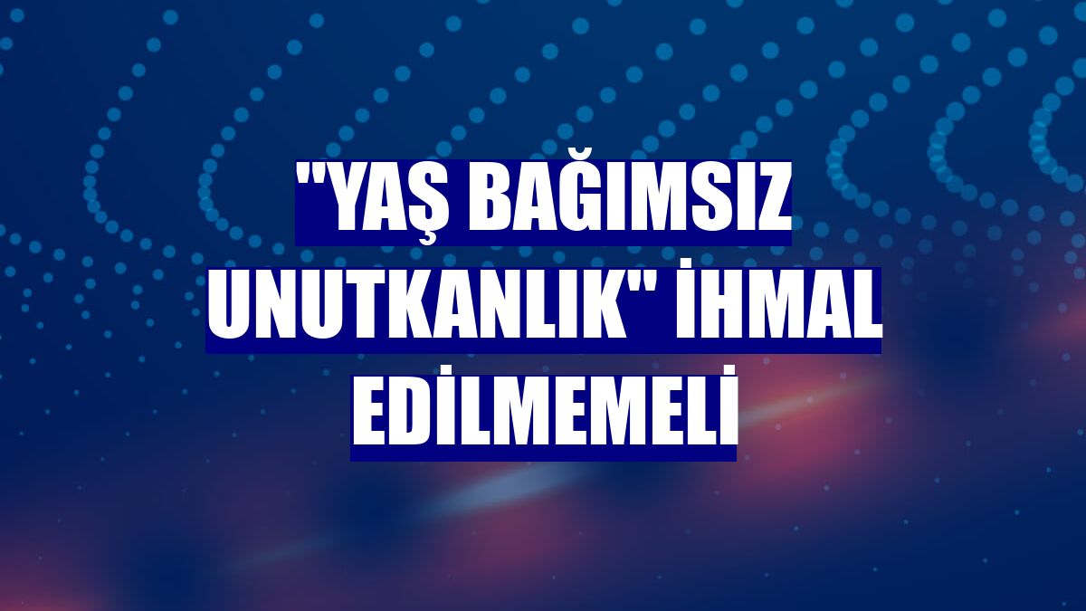 "Yaş bağımsız unutkanlık" ihmal edilmemeli