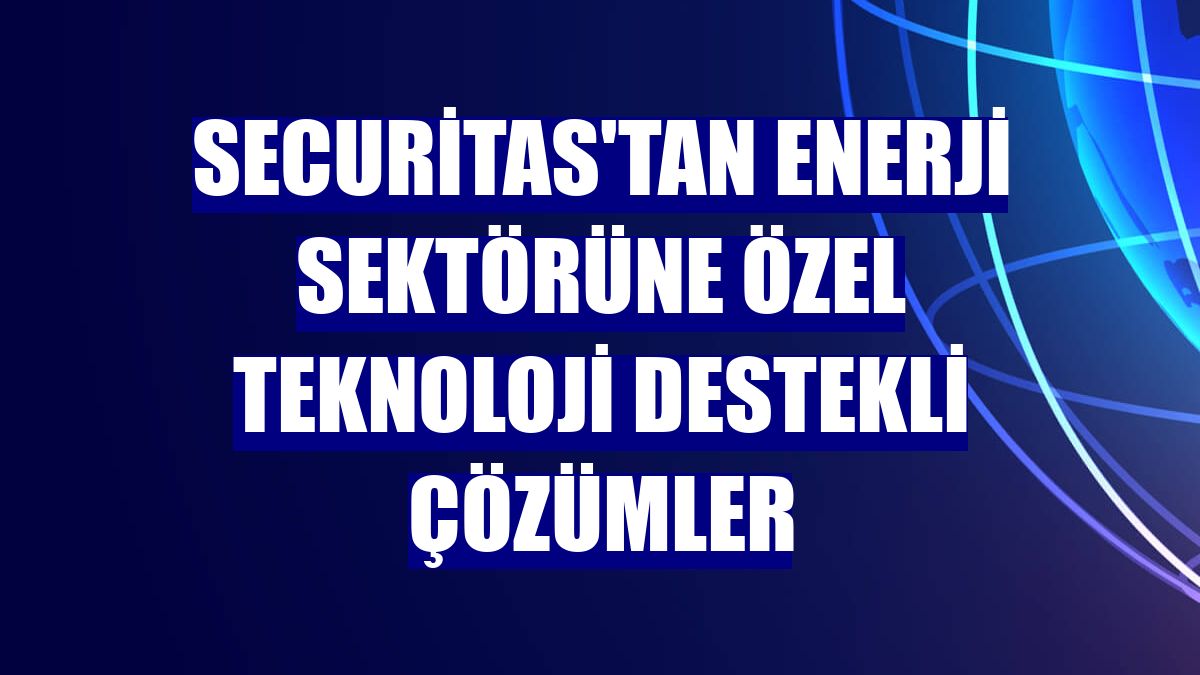 Securitas'tan enerji sektörüne özel teknoloji destekli çözümler
