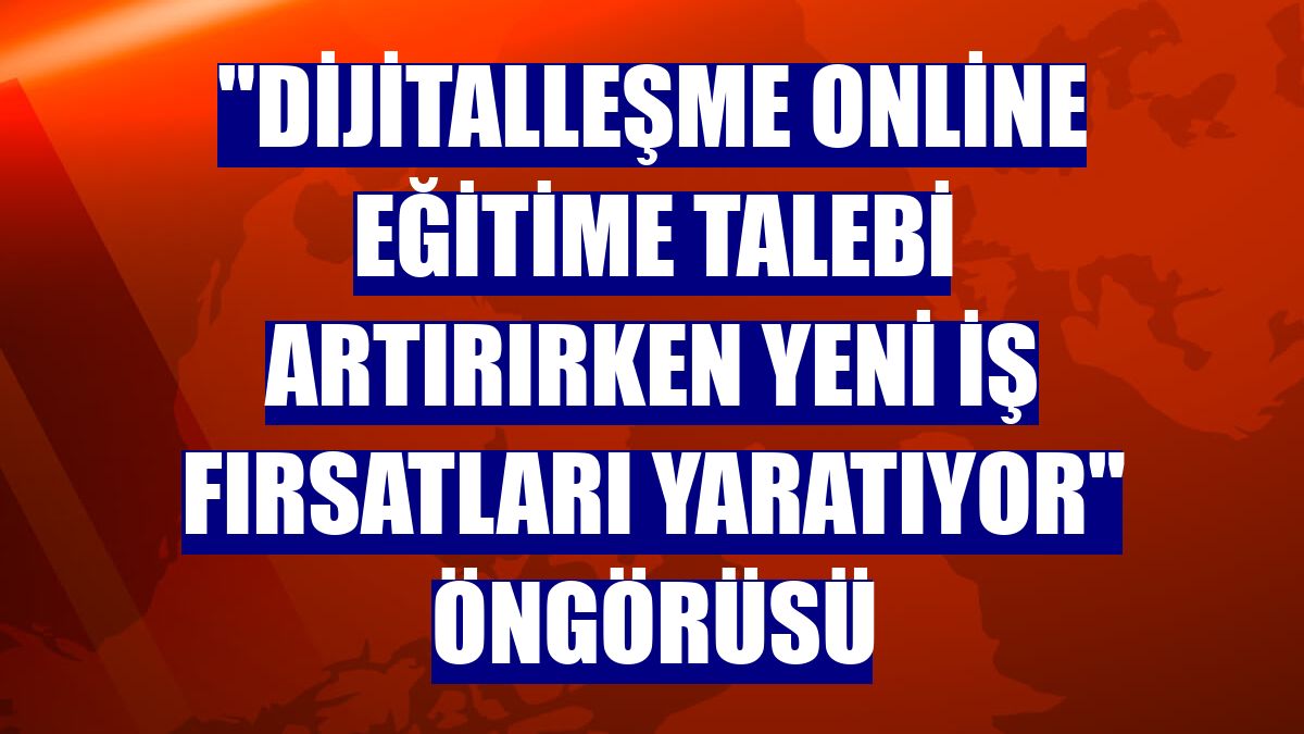 "Dijitalleşme online eğitime talebi artırırken yeni iş fırsatları yaratıyor" öngörüsü