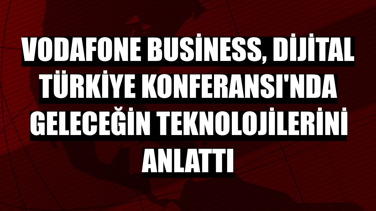 Vodafone Business, Dijital Türkiye Konferansı'nda geleceğin teknolojilerini anlattı