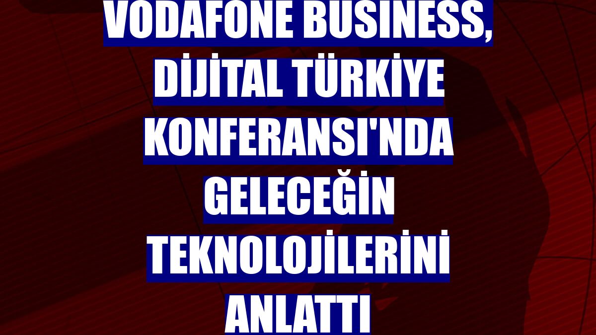 Vodafone Business, Dijital Türkiye Konferansı'nda geleceğin teknolojilerini anlattı